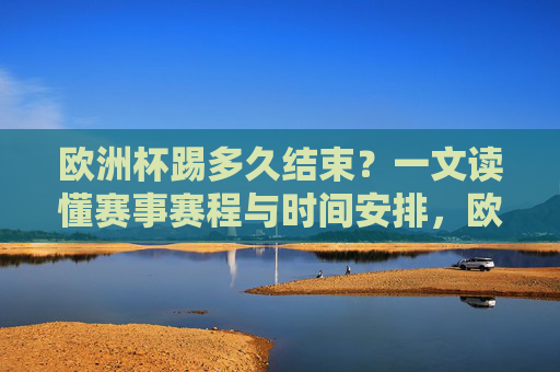 欧洲杯踢多久结束?一文读懂赛事赛程与时间安排,欧洲杯赛程时间安排,从开赛到结束全解析 欧洲杯踢多久结束?一文读懂赛事赛程与时间安排,欧洲杯赛程时间安排,从开赛到结束全解析