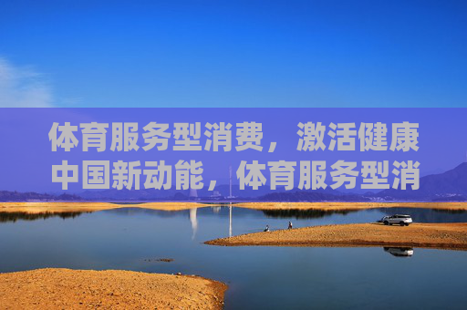 体育服务型消费，激活健康中国新动能，体育服务型消费激活健康中国新动能