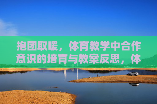 抱团取暖,体育教学中合作意识的培育与教案反思,体育教学中合作意识的培育,基于抱团取暖的教案反思 抱团取暖,体育教学中合作意识的培育与教案反思,体育教学中合作意识的培育,基于抱团取暖的教案反思