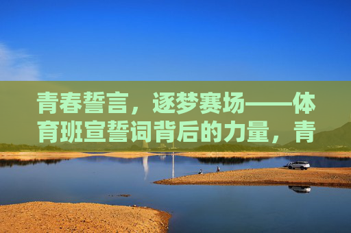 青春誓言,逐梦赛场——体育班宣誓词背后的力量,青春誓言逐梦赛场,体育班宣誓词的力量 青春誓言,逐梦赛场——体育班宣誓词背后的力量,青春誓言逐梦赛场,体育班宣誓词的力量