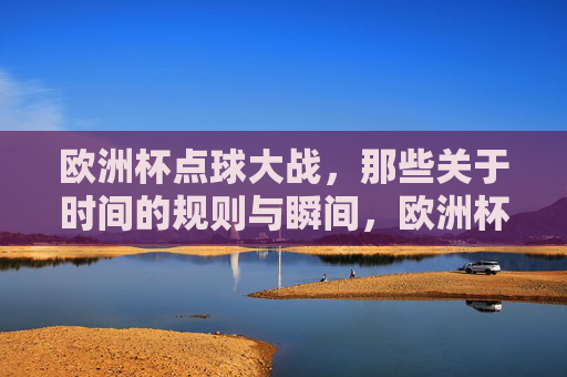 欧洲杯点球大战，那些关于时间的规则与瞬间，欧洲杯点球大战，时间规则与决胜瞬间