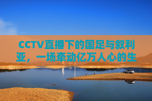 CCTV直播下的国足与叙利亚,一场牵动亿万人心的生死战,CCTV直播生死战,国足对阵叙利亚,牵动亿万人心 CCTV直播下的国足与叙利亚,一场牵动亿万人心的生死战,CCTV直播生死战,国足对阵叙利亚,牵动亿万人心