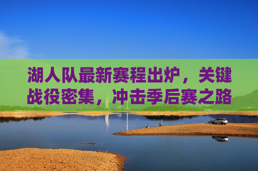 湖人队最新赛程出炉,关键战役密集,冲击季后赛之路引关注,湖人队最新赛程密集,冲击季后赛引关注 湖人队最新赛程出炉,关键战役密集,冲击季后赛之路引关注,湖人队最新赛程密集,冲击季后赛引关注