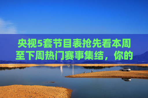 央视5套节目表抢先看本周至下周热门赛事集结,你的观赛清单已备好!央视5套本周至下周热门赛事观赛清单已备好! 央视5套节目表抢先看本周至下周热门赛事集结,你的观赛清单已备好!央视5套本周至下周热门赛事观赛清单已备好!