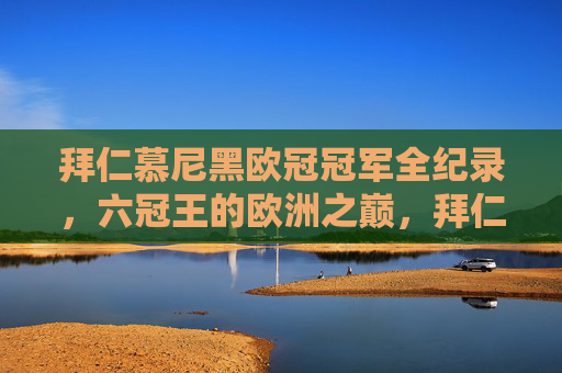 拜仁慕尼黑欧冠冠军全纪录,六冠王的欧洲之巅,拜仁慕尼黑欧冠全纪录,六冠王的欧洲之巅 拜仁慕尼黑欧冠冠军全纪录,六冠王的欧洲之巅,拜仁慕尼黑欧冠全纪录,六冠王的欧洲之巅