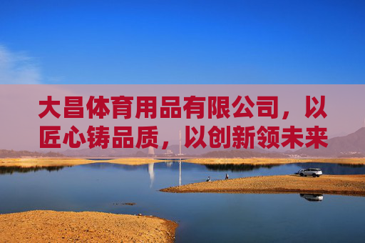 大昌体育用品有限公司，以匠心铸品质，以创新领未来，大昌体育，匠心铸品质，创新领未来