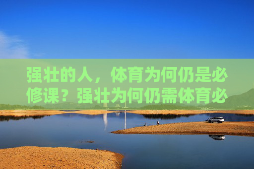 强壮的人，体育为何仍是必修课？强壮为何仍需体育必修？