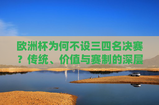 欧洲杯为何不设三四名决赛?传统、价值与赛制的深层考量,欧洲杯为何不设三四名决赛,传统、价值与赛制的深层考量 欧洲杯为何不设三四名决赛?传统、价值与赛制的深层考量,欧洲杯为何不设三四名决赛,传统、价值与赛制的深层考量