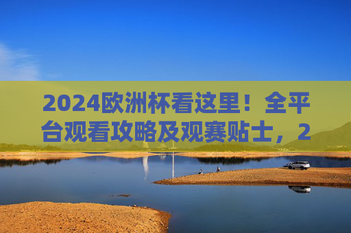 2024欧洲杯看这里!全平台观看攻略及观赛贴士,2024欧洲杯全平台观看攻略及观赛贴士 2024欧洲杯看这里!全平台观看攻略及观赛贴士,2024欧洲杯全平台观看攻略及观赛贴士