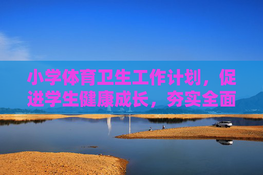 小学体育卫生工作计划,促进学生健康成长,夯实全面发展基础,小学体育卫生工作计划,护航健康成长,夯实全面发展根基 小学体育卫生工作计划,促进学生健康成长,夯实全面发展基础,小学体育卫生工作计划,护航健康成长,夯实全面发展根基