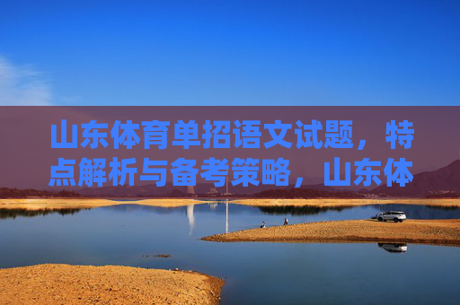 山东体育单招语文试题,特点解析与备考策略,山东体育单招语文试题,特点解析与备考策略 山东体育单招语文试题,特点解析与备考策略,山东体育单招语文试题,特点解析与备考策略