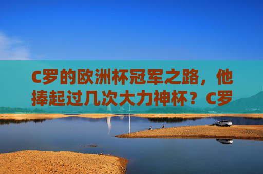 C罗的欧洲杯冠军之路，他捧起过几次大力神杯？C罗的欧洲杯冠军之路，他几次捧起大力神杯？