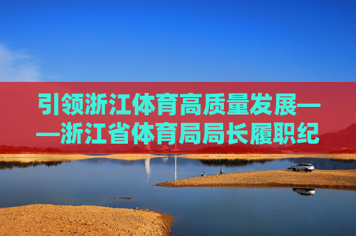引领浙江体育高质量发展——浙江省体育局局长履职纪实,引领浙江体育高质量发展——省体育局局长履职纪实 引领浙江体育高质量发展——浙江省体育局局长履职纪实,引领浙江体育高质量发展——省体育局局长履职纪实