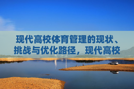 现代高校体育管理的现状、挑战与优化路径,现代高校体育管理的现状、挑战与优化路径 现代高校体育管理的现状、挑战与优化路径,现代高校体育管理的现状、挑战与优化路径