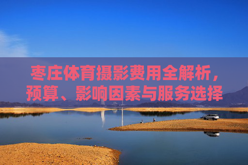 枣庄体育摄影费用全解析,预算、影响因素与服务选择指南,枣庄体育摄影费用全解析,预算、影响因素与服务选择指南 枣庄体育摄影费用全解析,预算、影响因素与服务选择指南,枣庄体育摄影费用全解析,预算、影响因素与服务选择指南