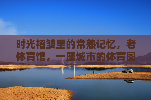 时光褶皱里的常熟记忆，老体育馆，一座城市的体育图腾，常熟老体育馆，时光褶皱里的城市体育图腾