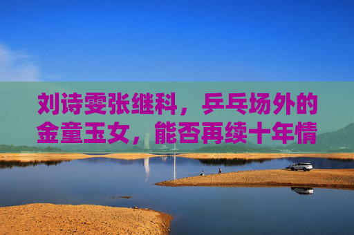 刘诗雯张继科,乒乓场外的金童玉女,能否再续十年情缘?刘诗雯张继科,乒乓金童玉女能否再续十年情缘? 刘诗雯张继科,乒乓场外的金童玉女,能否再续十年情缘?刘诗雯张继科,乒乓金童玉女能否再续十年情缘?