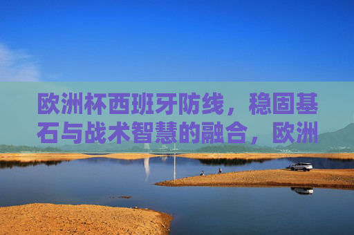 欧洲杯西班牙防线,稳固基石与战术智慧的融合,欧洲杯西班牙防线,稳固基石与战术智慧的融合 欧洲杯西班牙防线,稳固基石与战术智慧的融合,欧洲杯西班牙防线,稳固基石与战术智慧的融合