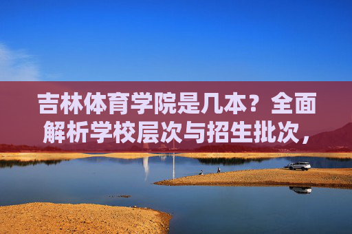 吉林体育学院是几本?全面解析学校层次与招生批次,吉林体育学院是几本?全面解析学校层次与招生批次 吉林体育学院是几本?全面解析学校层次与招生批次,吉林体育学院是几本?全面解析学校层次与招生批次