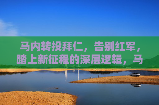 马内转投拜仁，告别红军，踏上新征程的深层逻辑，马内告别红军转投拜仁，新征程背后的深层逻辑