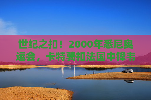 世纪之扣!2000年悉尼奥运会,卡特骑扣法国中锋韦斯,铸就永恒经典,世纪之扣!卡特2000年悉尼奥运会骑扣韦斯,铸就永恒经典 世纪之扣!2000年悉尼奥运会,卡特骑扣法国中锋韦斯,铸就永恒经典,世纪之扣!卡特2000年悉尼奥运会骑扣韦斯,铸就永恒经典