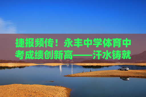 捷报频传!永丰中学体育中考成绩创新高——汗水铸就荣光,运动点亮青春,永丰中学体育中考成绩创新高,汗水铸就荣光,运动点亮青春 捷报频传!永丰中学体育中考成绩创新高——汗水铸就荣光,运动点亮青春,永丰中学体育中考成绩创新高,汗水铸就荣光,运动点亮青春