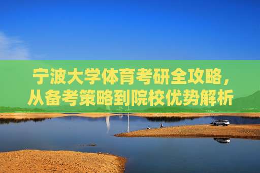 宁波大学体育考研全攻略,从备考策略到院校优势解析,宁波大学体育考研全攻略,备考策略与院校优势解析 宁波大学体育考研全攻略,从备考策略到院校优势解析,宁波大学体育考研全攻略,备考策略与院校优势解析