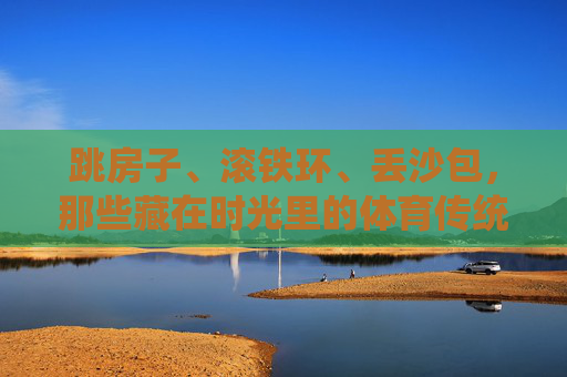 跳房子、滚铁环、丢沙包,那些藏在时光里的体育传统小游戏,藏在时光里的体育传统小游戏 跳房子、滚铁环、丢沙包,那些藏在时光里的体育传统小游戏,藏在时光里的体育传统小游戏