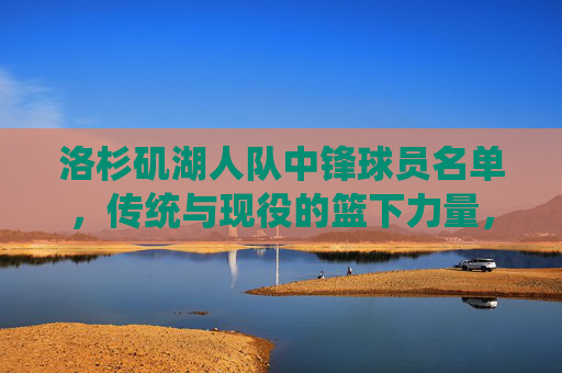 洛杉矶湖人队中锋球员名单,传统与现役的篮下力量,洛杉矶湖人队,传统与现役中锋的篮下力量 洛杉矶湖人队中锋球员名单,传统与现役的篮下力量,洛杉矶湖人队,传统与现役中锋的篮下力量