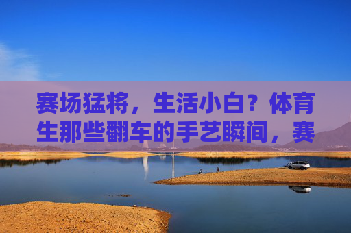 赛场猛将,生活小白?体育生那些翻车的手艺瞬间,赛场猛将,生活手艺小白?体育生翻车瞬间 赛场猛将,生活小白?体育生那些翻车的手艺瞬间,赛场猛将,生活手艺小白?体育生翻车瞬间