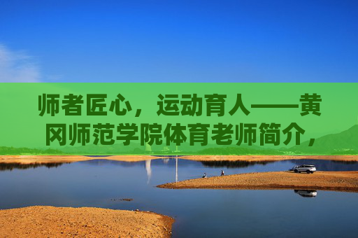 师者匠心,运动育人——黄冈师范学院体育老师简介,师者匠心,运动育人——黄冈师范学院体育老师简介 师者匠心,运动育人——黄冈师范学院体育老师简介,师者匠心,运动育人——黄冈师范学院体育老师简介