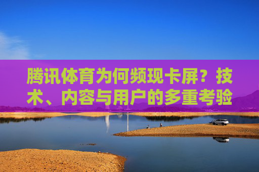腾讯体育为何频现卡屏?技术、内容与用户的多重考验,腾讯体育频现卡屏,技术、内容与用户的多重考验 腾讯体育为何频现卡屏?技术、内容与用户的多重考验,腾讯体育频现卡屏,技术、内容与用户的多重考验