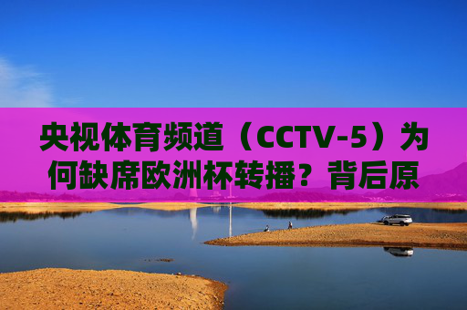 央视体育频道(CCTV-5)为何缺席欧洲杯转播?背后原因深度解析,央视体育频道为何缺席欧洲杯转播?背后原因深度解析 央视体育频道(CCTV-5)为何缺席欧洲杯转播?背后原因深度解析,央视体育频道为何缺席欧洲杯转播?背后原因深度解析
