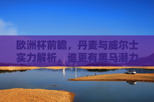 欧洲杯前瞻,丹麦与威尔士实力解析,谁更有黑马潜力?欧洲杯前瞻,丹麦与威尔士实力解析,谁更有黑马潜力? 欧洲杯前瞻,丹麦与威尔士实力解析,谁更有黑马潜力?欧洲杯前瞻,丹麦与威尔士实力解析,谁更有黑马潜力?