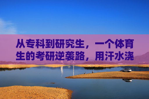 从专科到研究生,一个体育生的考研逆袭路,用汗水浇灌梦想,体育生专科逆袭考研,汗水浇灌研究生梦想 从专科到研究生,一个体育生的考研逆袭路,用汗水浇灌梦想,体育生专科逆袭考研,汗水浇灌研究生梦想