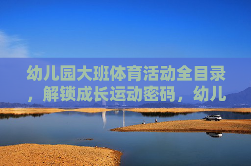 幼儿园大班体育活动全目录,解锁成长运动密码,幼儿园大班体育活动全目录,解锁成长运动密码 幼儿园大班体育活动全目录,解锁成长运动密码,幼儿园大班体育活动全目录,解锁成长运动密码