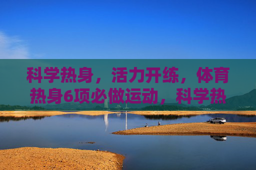 科学热身，活力开练，体育热身6项必做运动，科学热身活力开练，体育热身6项必做运动