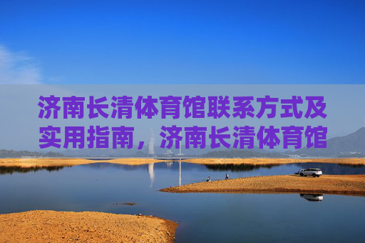 济南长清体育馆联系方式及实用指南，济南长清体育馆联系方式及实用指南