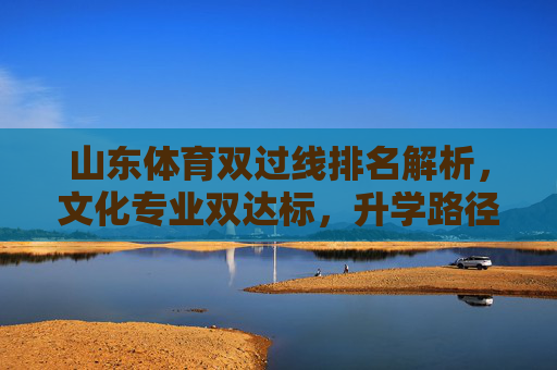 山东体育双过线排名解析,文化专业双达标,升学路径更清晰,山东体育双过线,文化专业双达标,升学路径更清晰 山东体育双过线排名解析,文化专业双达标,升学路径更清晰,山东体育双过线,文化专业双达标,升学路径更清晰