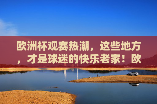 欧洲杯观赛热潮,这些地方,才是球迷的快乐老家!欧洲杯观赛热潮,球迷的快乐老家 欧洲杯观赛热潮,这些地方,才是球迷的快乐老家!欧洲杯观赛热潮,球迷的快乐老家