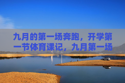 九月的第一场奔跑,开学第一节体育课记,九月第一场奔跑,开学第一节体育课记 九月的第一场奔跑,开学第一节体育课记,九月第一场奔跑,开学第一节体育课记