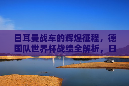 日耳曼战车的辉煌征程,德国队世界杯战绩全解析,日耳曼战车的世界杯征程,德国队战绩全解析 日耳曼战车的辉煌征程,德国队世界杯战绩全解析,日耳曼战车的世界杯征程,德国队战绩全解析