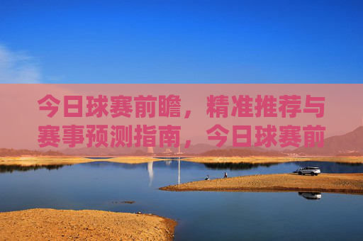 今日球赛前瞻，精准推荐与赛事预测指南，今日球赛前瞻，精准推荐与赛事预测指南