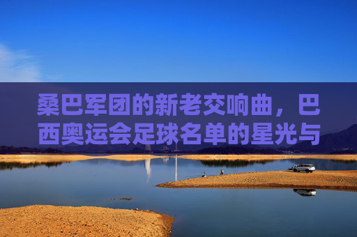 桑巴军团的新老交响曲,巴西奥运会足球名单的星光与传承,桑巴军团新老交响,奥运足球的星光传承 桑巴军团的新老交响曲,巴西奥运会足球名单的星光与传承,桑巴军团新老交响,奥运足球的星光传承