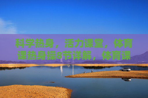 科学热身,活力课堂,体育课热身操8节详解,体育课科学活力热身操8节详解 科学热身,活力课堂,体育课热身操8节详解,体育课科学活力热身操8节详解