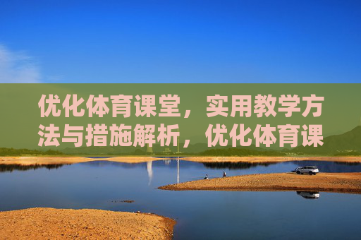 优化体育课堂,实用教学方法与措施解析,优化体育课堂,实用教学方法与措施解析 优化体育课堂,实用教学方法与措施解析,优化体育课堂,实用教学方法与措施解析