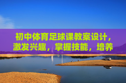 初中体育足球课教案设计,激发兴趣,掌握技能,培养团队精神,初中体育足球课教案设计,激发兴趣、掌握技能、培养团队精神 初中体育足球课教案设计,激发兴趣,掌握技能,培养团队精神,初中体育足球课教案设计,激发兴趣、掌握技能、培养团队精神