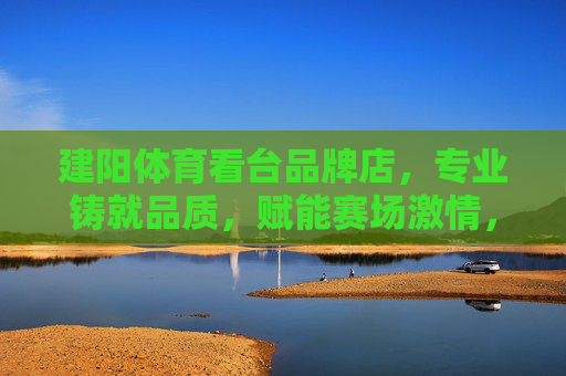 建阳体育看台品牌店,专业铸就品质,赋能赛场激情,建阳体育看台,专业铸品质,赋能赛场激情 建阳体育看台品牌店,专业铸就品质,赋能赛场激情,建阳体育看台,专业铸品质,赋能赛场激情