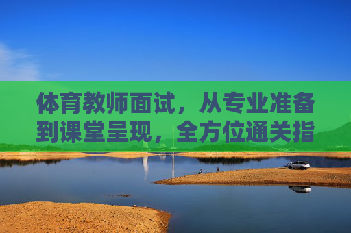体育教师面试,从专业准备到课堂呈现,全方位通关指南,体育教师面试,专业准备到课堂呈现全方位通关指南 体育教师面试,从专业准备到课堂呈现,全方位通关指南,体育教师面试,专业准备到课堂呈现全方位通关指南