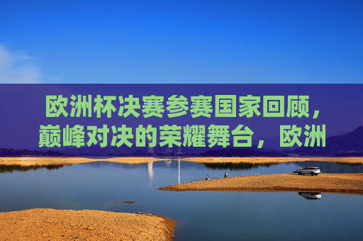 欧洲杯决赛参赛国家回顾,巅峰对决的荣耀舞台,欧洲杯决赛巅峰对决,参赛国家荣耀舞台回顾 欧洲杯决赛参赛国家回顾,巅峰对决的荣耀舞台,欧洲杯决赛巅峰对决,参赛国家荣耀舞台回顾